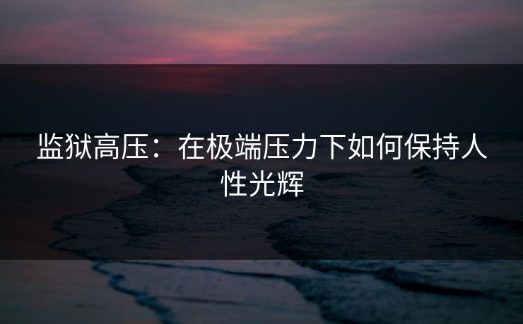 监狱高压：在极端压力下如何保持人性光辉
