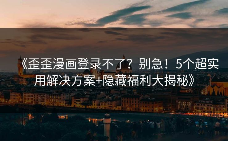 《歪歪漫画登录不了？别急！5个超实用解决方案+隐藏福利大揭秘》