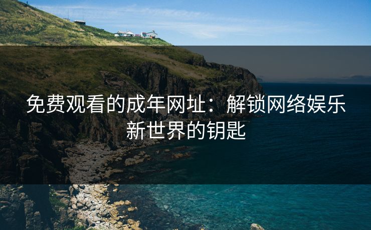 免费观看的成年网址：解锁网络娱乐新世界的钥匙