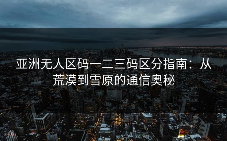 亚洲无人区码一二三码区分指南：从荒漠到雪原的通信奥秘