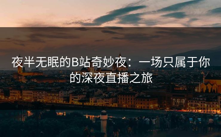 夜半无眠的B站奇妙夜：一场只属于你的深夜直播之旅