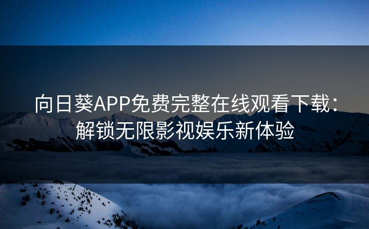 向日葵APP免费完整在线观看下载：解锁无限影视娱乐新体验