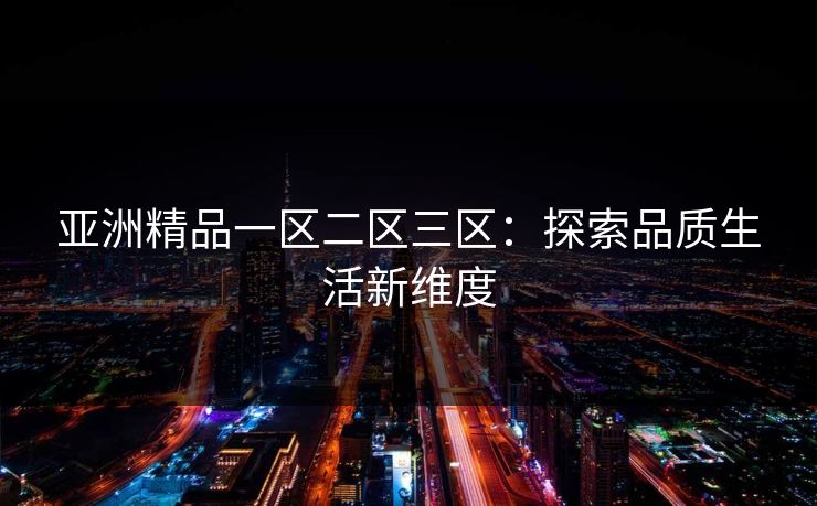 亚洲精品一区二区三区：探索品质生活新维度