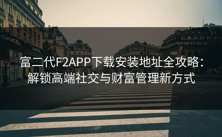 富二代F2APP下载安装地址全攻略：解锁高端社交与财富管理新方式
