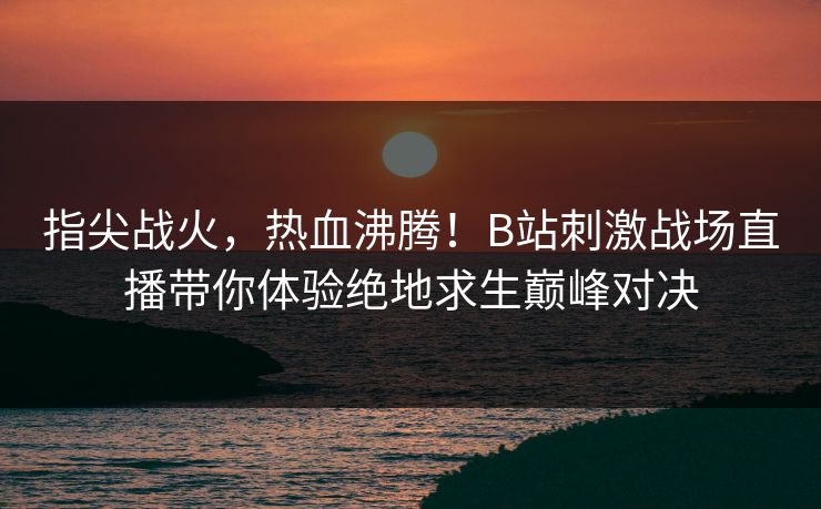 指尖战火，热血沸腾！B站刺激战场直播带你体验绝地求生巅峰对决