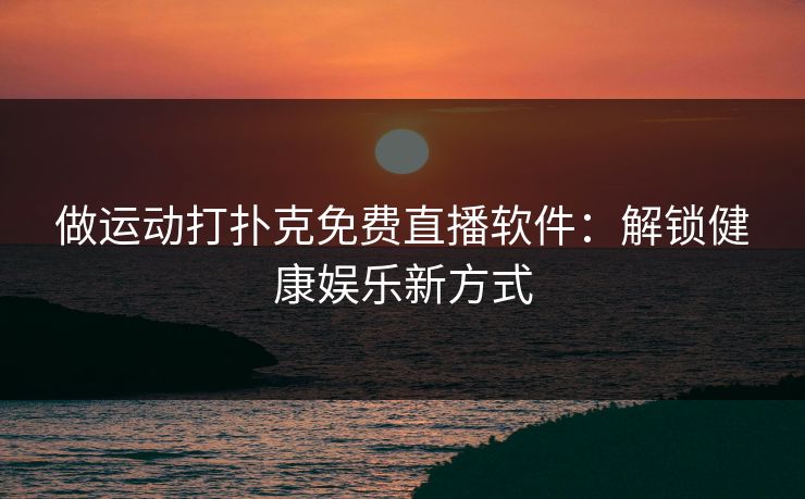 做运动打扑克免费直播软件：解锁健康娱乐新方式