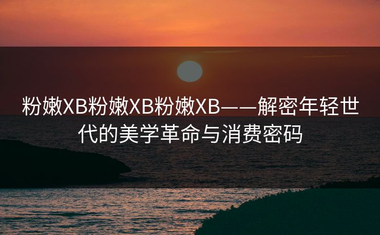 粉嫩XB粉嫩XB粉嫩XB——解密年轻世代的美学革命与消费密码