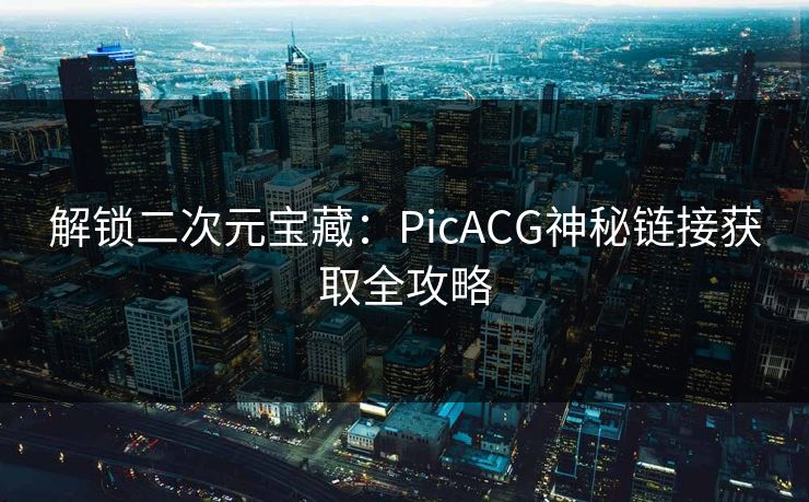 解锁二次元宝藏：PicACG神秘链接获取全攻略
