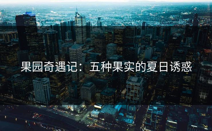 果园奇遇记:五种果实的夏日诱惑 果园奇遇记:五种果实的夏日诱惑