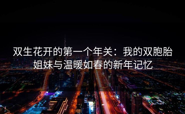 双生花开的第一个年关：我的双胞胎姐妹与温暖如春的新年记忆