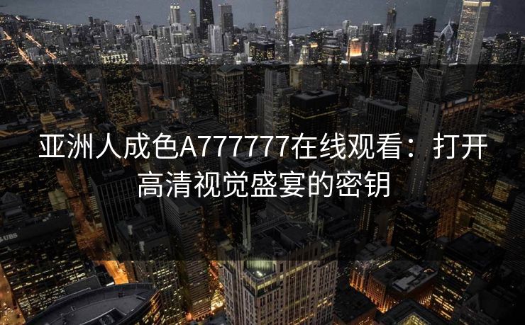 亚洲人成色A777777在线观看:打开高清视觉盛宴的密钥 亚洲人成色A777777在线观看:打开高清视觉盛宴的密钥