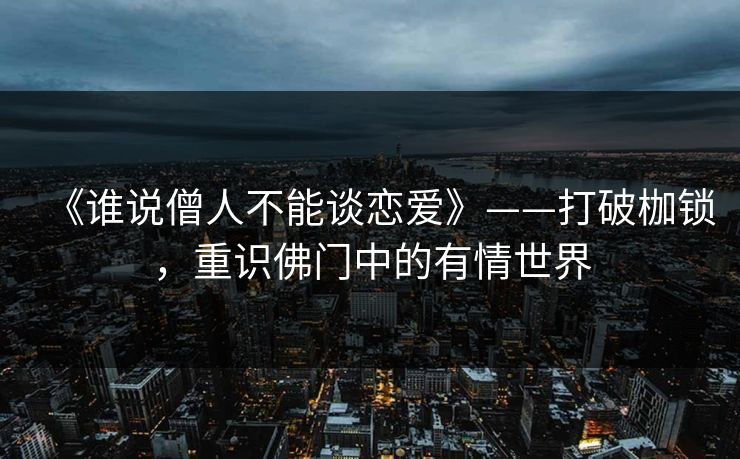 《谁说僧人不能谈恋爱》——打破枷锁,重识佛门中的有情世界 《谁说僧人不能谈恋爱》——打破枷锁,重识佛门中的有情世界