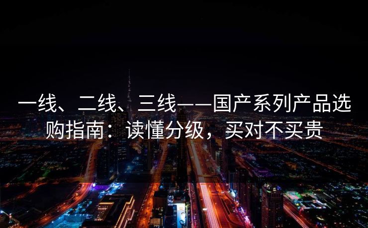 一线、二线、三线——国产系列产品选购指南：读懂分级，买对不买贵
