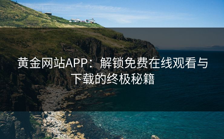 黄金网站APP：解锁免费在线观看与下载的终极秘籍