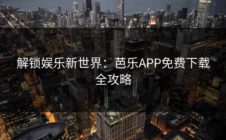 解锁娱乐新世界：芭乐APP免费下载全攻略