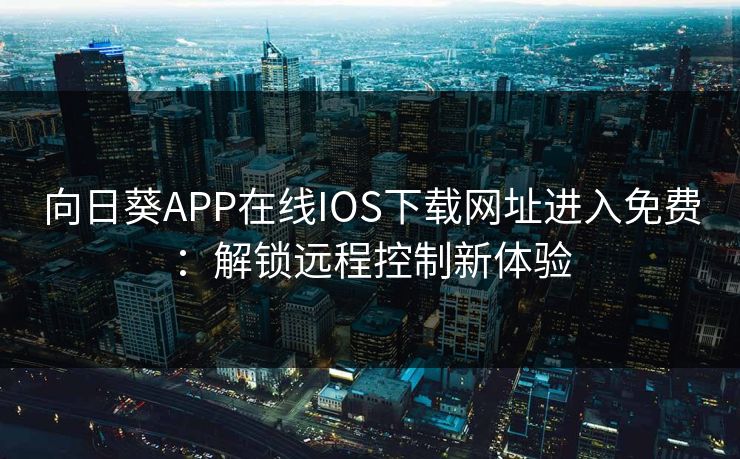 向日葵APP在线IOS下载网址进入免费：解锁远程控制新体验