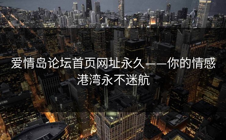 爱情岛论坛首页网址永久——你的情感港湾永不迷航