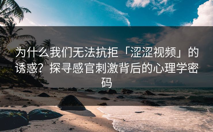 为什么我们无法抗拒「涩涩视频」的诱惑？探寻感官刺激背后的心理学密码