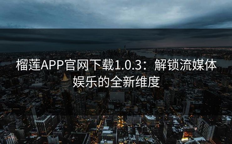 榴莲APP官网下载1.0.3：解锁流媒体娱乐的全新维度