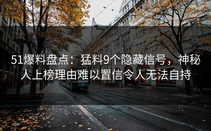 51爆料盘点：猛料9个隐藏信号，神秘人上榜理由难以置信令人无法自持