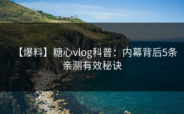 【爆料】糖心vlog科普：内幕背后5条亲测有效秘诀