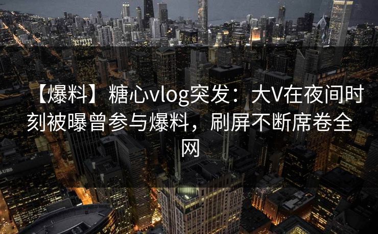 【爆料】糖心vlog突发：大V在夜间时刻被曝曾参与爆料，刷屏不断席卷全网