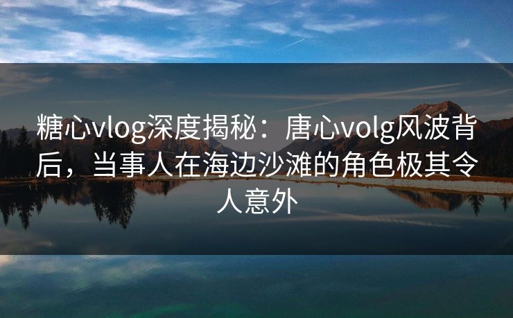 糖心vlog深度揭秘：唐心volg风波背后，当事人在海边沙滩的角色极其令人意外