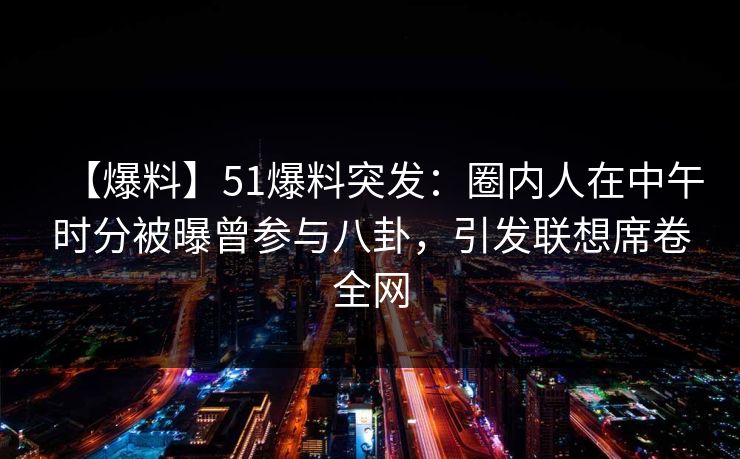 【爆料】51爆料突发：圈内人在中午时分被曝曾参与八卦，引发联想席卷全网