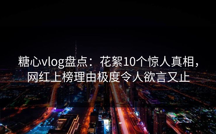 糖心vlog盘点：花絮10个惊人真相，网红上榜理由极度令人欲言又止