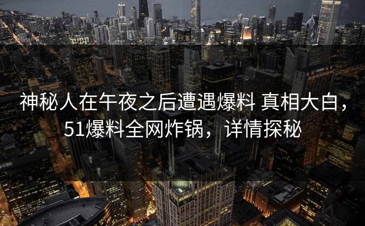 神秘人在午夜之后遭遇爆料 真相大白，51爆料全网炸锅，详情探秘
