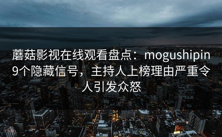 蘑菇影视在线观看盘点：mogushipin9个隐藏信号，主持人上榜理由严重令人引发众怒