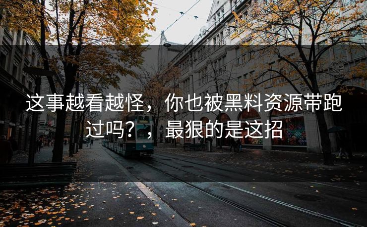 这事越看越怪，你也被黑料资源带跑过吗？，最狠的是这招