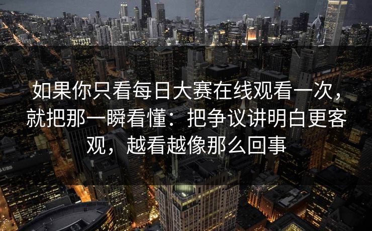 如果你只看每日大赛在线观看一次，就把那一瞬看懂：把争议讲明白更客观，越看越像那么回事