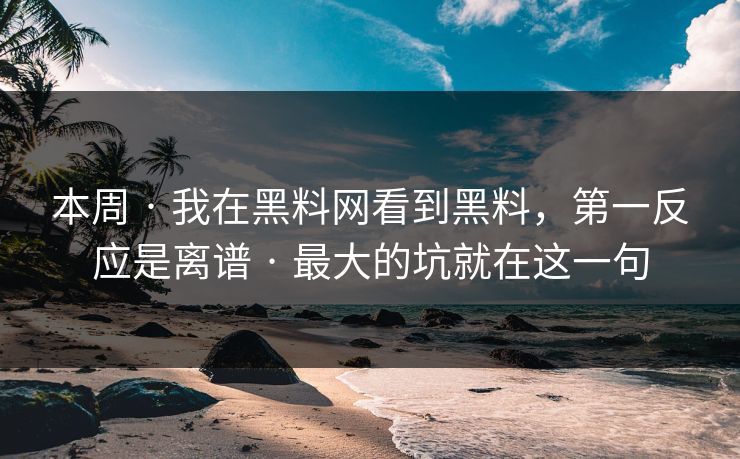 本周 · 我在黑料网看到黑料，第一反应是离谱 · 最大的坑就在这一句