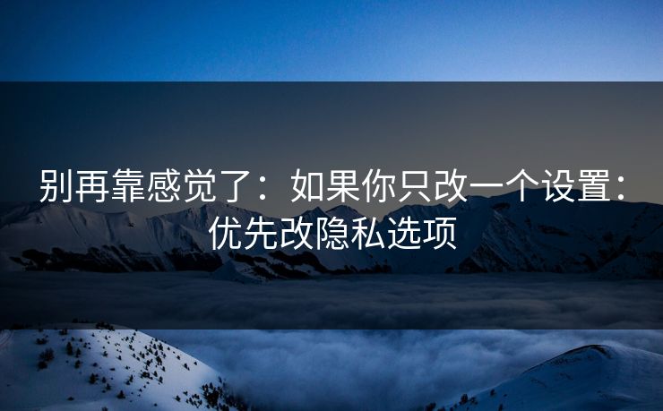 别再靠感觉了:如果你只改一个设置:优先改隐私选项 别再靠感觉了:如果你只改一个设置:优先改隐私选项