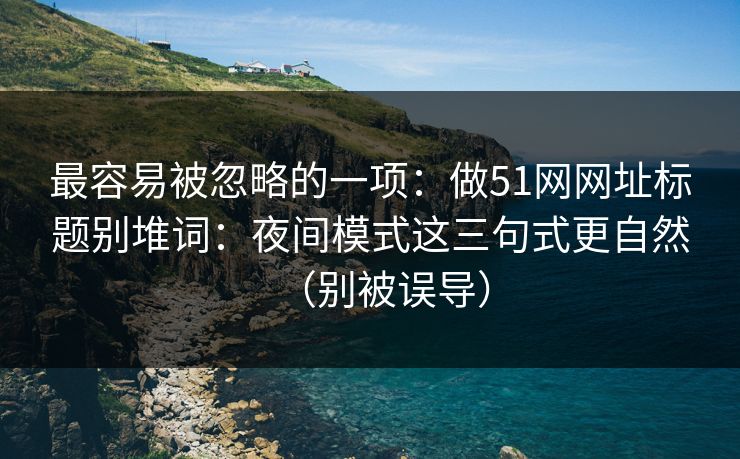最容易被忽略的一项：做51网网址标题别堆词：夜间模式这三句式更自然（别被误导）