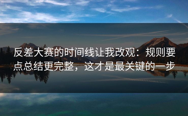 反差大赛的时间线让我改观:规则要点总结更完整,这才是最关键的一步 反差大赛的时间线让我改观:规则要点总结更完整,这才是最关键的一步