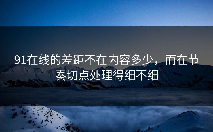 91在线的差距不在内容多少，而在节奏切点处理得细不细