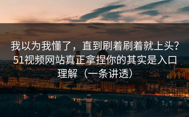 我以为我懂了，直到刷着刷着就上头？51视频网站真正拿捏你的其实是入口理解（一条讲透）