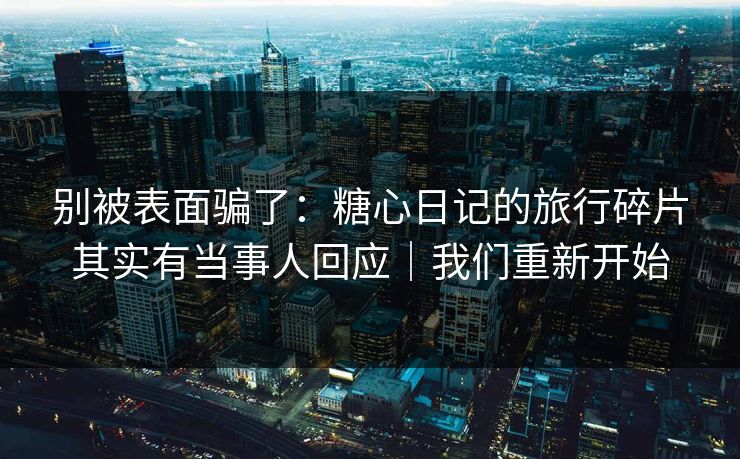 别被表面骗了：糖心日记的旅行碎片其实有当事人回应｜我们重新开始