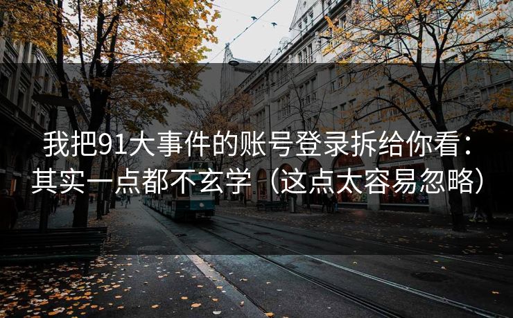 我把91大事件的账号登录拆给你看：其实一点都不玄学（这点太容易忽略）
