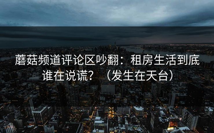 蘑菇频道评论区吵翻:租房生活到底谁在说谎?(发生在天台) 蘑菇频道评论区吵翻:租房生活到底谁在说谎?(发生在天台)