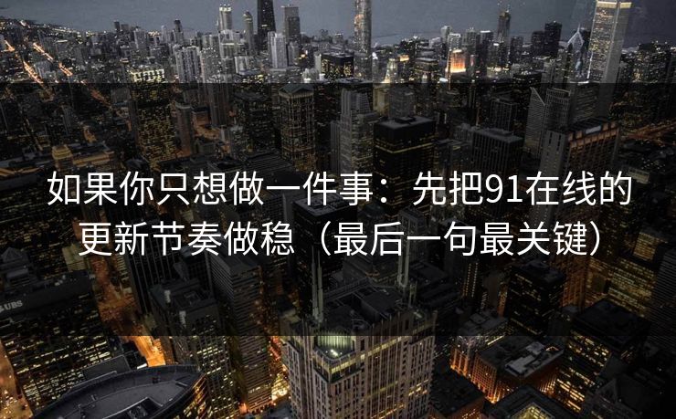 如果你只想做一件事:先把91在线的更新节奏做稳(最后一句最关键) 如果你只想做一件事:先把91在线的更新节奏做稳(最后一句最关键)