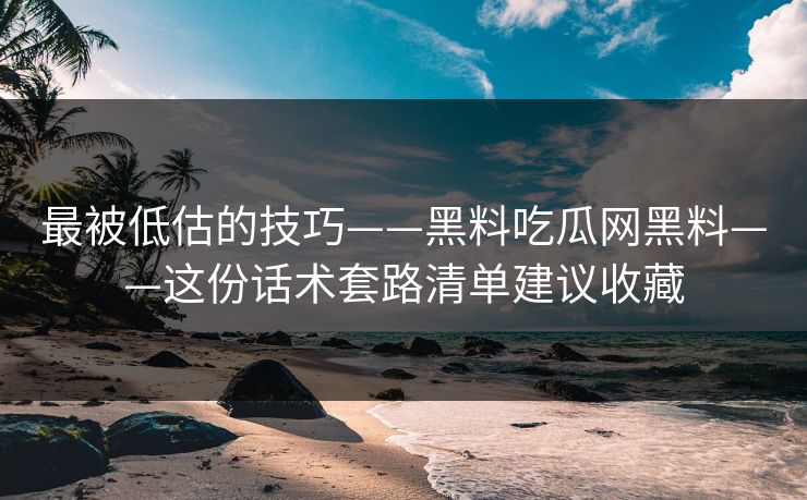 最被低估的技巧——黑料吃瓜网黑料——这份话术套路清单建议收藏 最被低估的技巧——黑料吃瓜网黑料——这份话术套路清单建议收藏