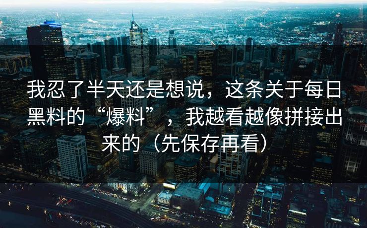 我忍了半天还是想说，这条关于每日黑料的“爆料”，我越看越像拼接出来的（先保存再看）
