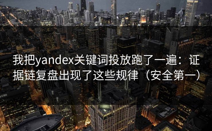 我把yandex关键词投放跑了一遍:证据链复盘出现了这些规律(安全第一) 我把yandex关键词投放跑了一遍:证据链复盘出现了这些规律(安全第一)