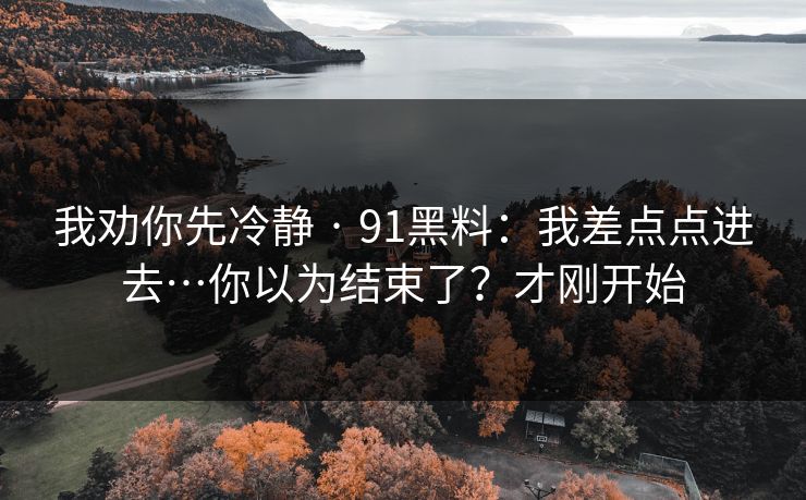 我劝你先冷静 · 91黑料:我差点点进去…你以为结束了?才刚开始 我劝你先冷静 · 91黑料:我差点点进去…你以为结束了?才刚开始