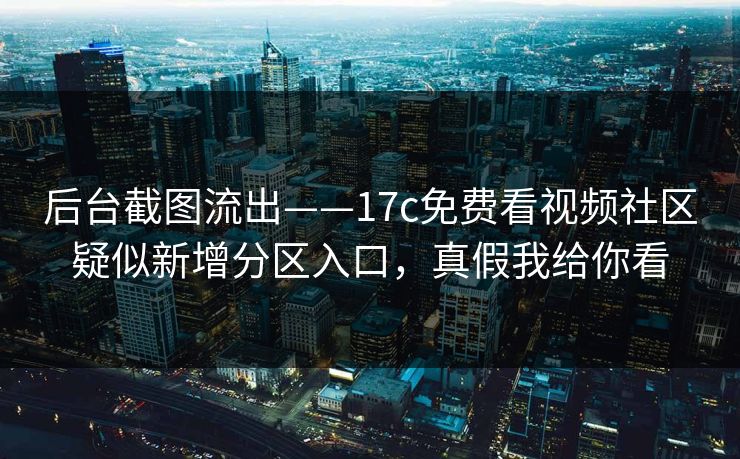 后台截图流出——17c免费看视频社区疑似新增分区入口，真假我给你看