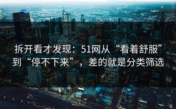 拆开看才发现：51网从“看着舒服”到“停不下来”，差的就是分类筛选