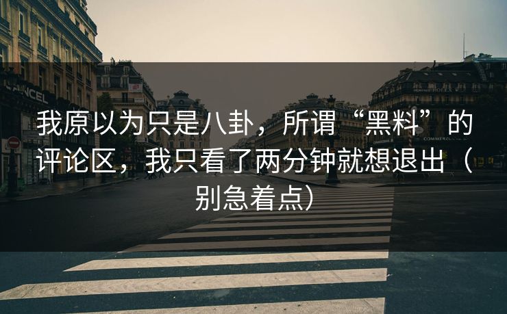 我原以为只是八卦，所谓“黑料”的评论区，我只看了两分钟就想退出（别急着点）